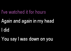 I've watched it for hours

Again and again in my head

I did

You say I was down on you