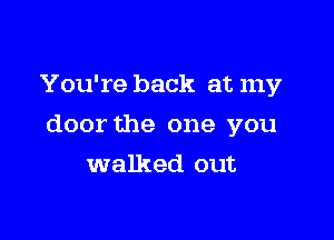 You're back at my

door the one you

walked out