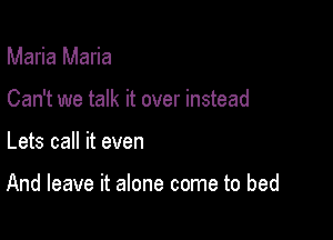 Maria Maria
Can't we talk it over instead

Lets call it even

And leave it alone come to bed