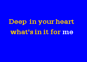 Deep in your heart

what's in it for me