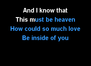 And I know that
This must be heaven
How could so much love

Be inside of you