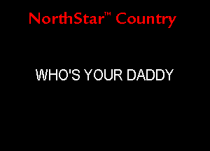 NorthStar' Country

WHO'S YOUR DADDY