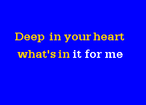 Deep in your heart

what's in it for me