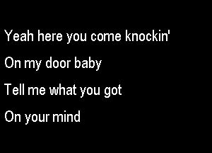 Yeah here you come knockin'

On my door baby

Tell me what you got

On your mind