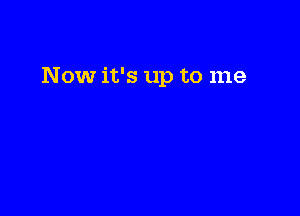 Now it's up to me