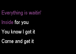 Everything is waitin'
Inside for you

You know I got it

Come and get it