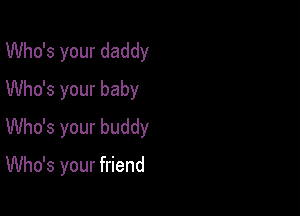 Who's your daddy
Who's your baby
Who's your buddy

Who's your friend