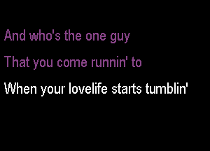 And who's the one guy

That you come runnin' to

When your lovelife starts tumblin'