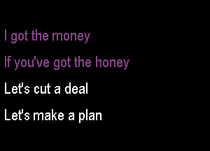 I got the money

If you've got the honey

Lefs cut a deal

Let's make a plan