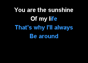 You are the sunshine
Of my life
That's why I'll always

Be around