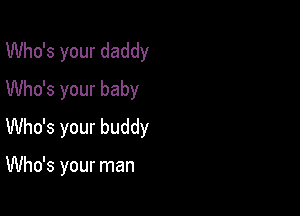 Who's your daddy
Who's your baby
Who's your buddy

Who's your man