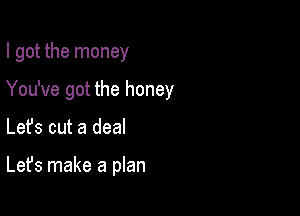 I got the money

You've got the honey

Lefs cut a deal

Let's make a plan