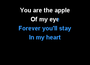 You are the apple
or my eye
Forever you'll stay

In my heart