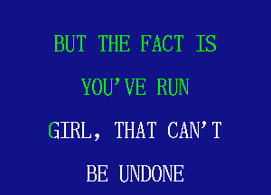 BUT THE FACT IS
YOU VE RUN
GIRL, THAT CAN T

BE UNDONE l