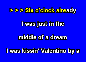 z? t) r) Six o'clock already

I was just in the

middle of a dream

I was kissin' Valentino by a