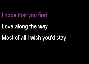 I hope that you fund

Love along the way

Most of all I wish you'd stay
