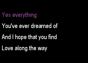 Yes everything

You've ever dreamed of
And I hope that you find

Love along the way