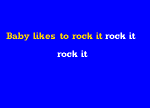 Baby likes to rock it rock it

rock it