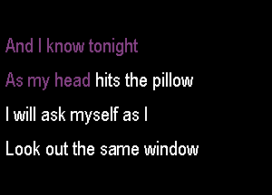 And I know tonight

As my head hits the pillow

I will ask myself as I

Look out the same window