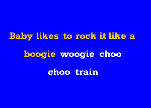 Baby likes to rock it like a

boogie woogie choo

choo train