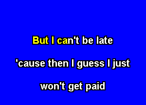 But I can't be late

'cause then I guess ljust

won't get paid