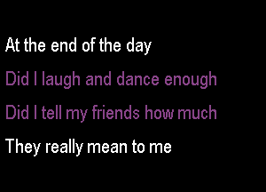 At the end of the day
Did I laugh and dance enough

Did I tell my friends how much

They really mean to me