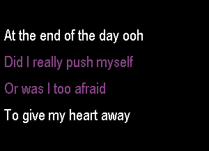 At the end of the day ooh
Did I really push myself

Or was I too afraid

To give my heart away