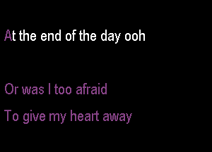 At the end of the day ooh

Or was I too afraid

To give my heart away