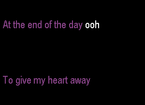 At the end of the day ooh

To give my heart away