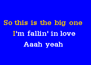 So this is the big one

I'm fallin' in love
Aaah yeah