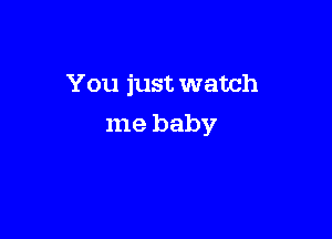 You just watch

me baby