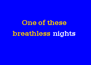 One of these

breathless nights