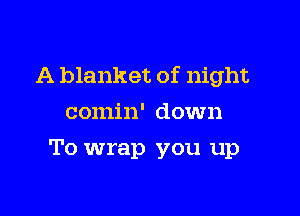 A blanket of night

comin' down
To wrap you up