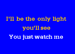 I'll be the only light
you'll see

You just watch me