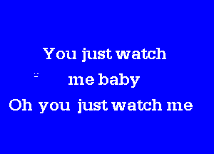 You just watch
' me baby

Oh you just watch me