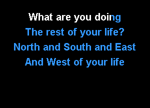 What are you doing
The rest of your life?
North and South and East

And West of your life