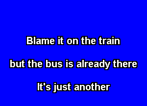 Blame it on the train

but the bus is already there

It's just another