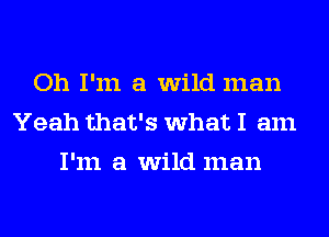 Oh I'm a wild man
Yeah that's what I am
I'm a wild man
