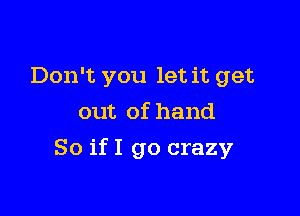 Don't you let it get
out of hand

So if I go crazy