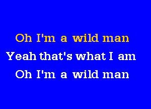 Oh I'm a wild man
Yeah that's what I am
Oh I'm a wild man