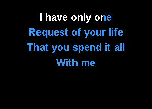 l have only one
Request of your life
That you spend it all

With me