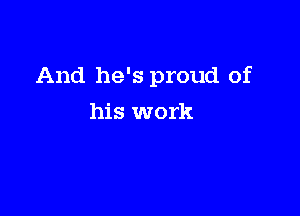 And he's proud of

his work