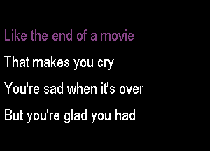 Like the end of a movie
That makes you cry

You're sad when it's over

But you're glad you had
