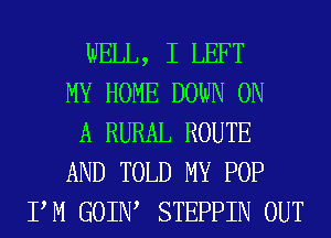 WELL, I LEFT
MY HOME DOWN ON
A RURAL ROUTE
AND TOLD MY POP
PM GOIIW STEPPIN OUT
