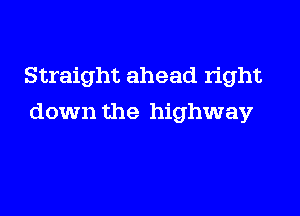 Straight ahead right

down the highway