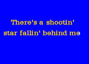 There's a shootin'
star fallin' behind me