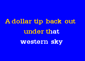 A dollar tip back out

under that
western sky