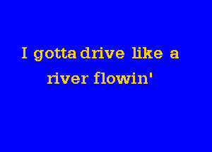 I gotta drive like a

river flowin'