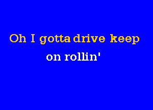 Oh I gotta dn've keep

on rollin'