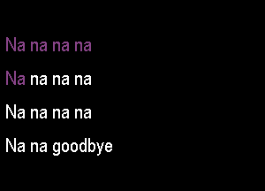 Na na na na
Na na na na

Na na na na

Na na goodbye